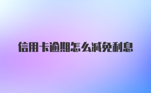 信用卡逾期怎么减免利息