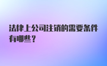 法律上公司注销的需要条件有哪些？