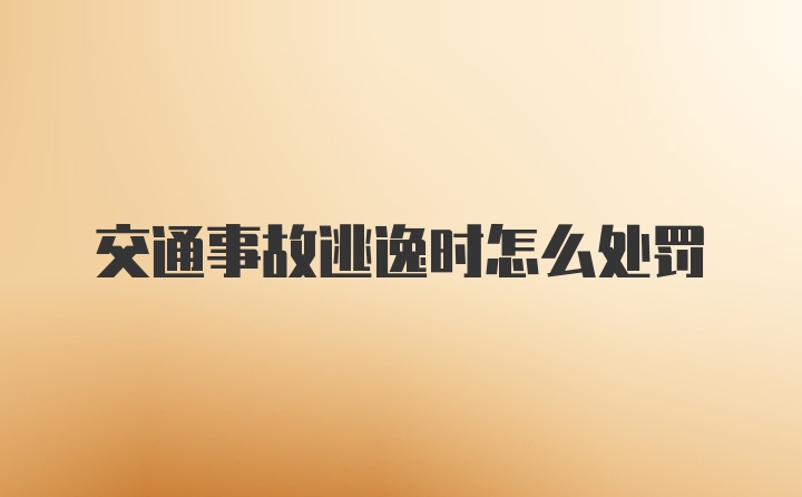 交通事故逃逸时怎么处罚