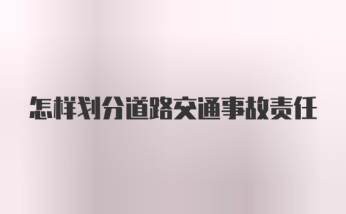 怎样划分道路交通事故责任