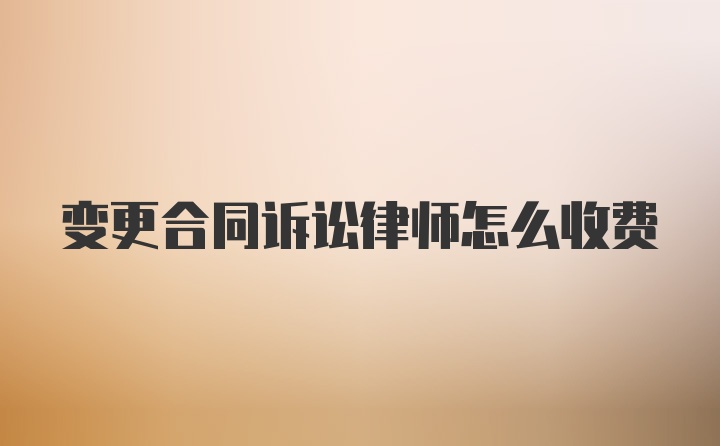 变更合同诉讼律师怎么收费