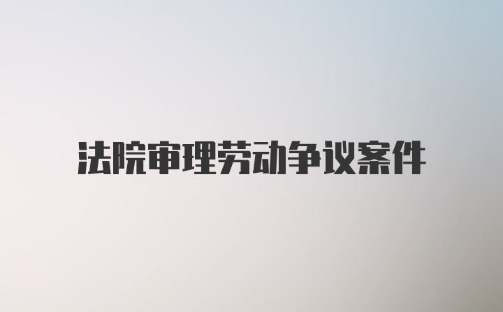 法院审理劳动争议案件