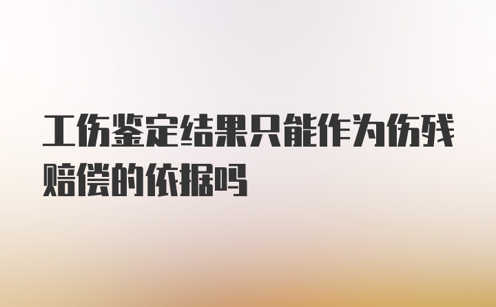 工伤鉴定结果只能作为伤残赔偿的依据吗