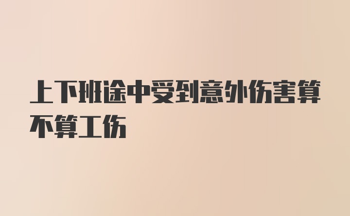 上下班途中受到意外伤害算不算工伤