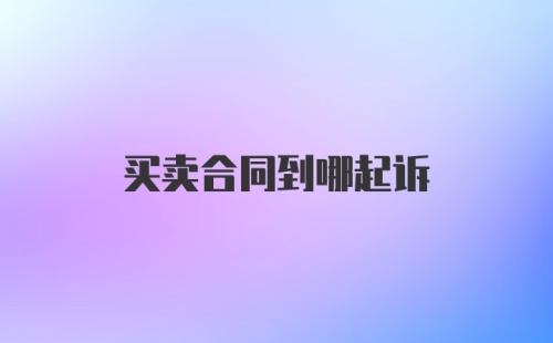 买卖合同到哪起诉