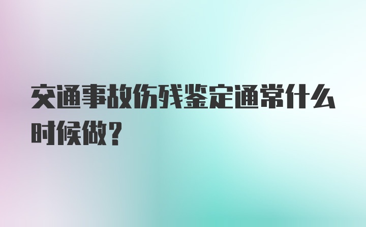 交通事故伤残鉴定通常什么时候做？