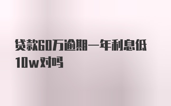 贷款60万逾期一年利息低10w对吗