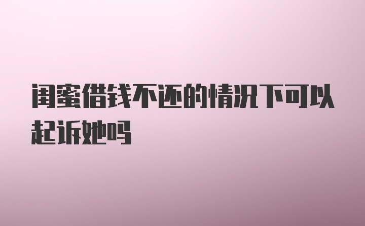 闺蜜借钱不还的情况下可以起诉她吗