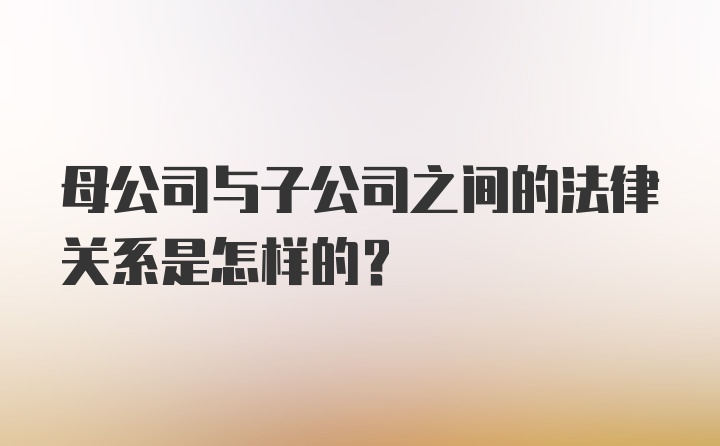 母公司与子公司之间的法律关系是怎样的?