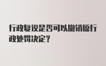 行政复议是否可以撤销原行政处罚决定？