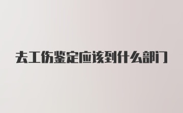 去工伤鉴定应该到什么部门