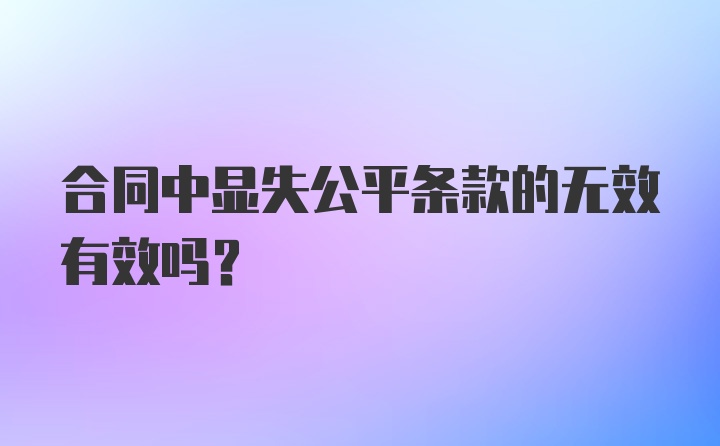 合同中显失公平条款的无效有效吗?