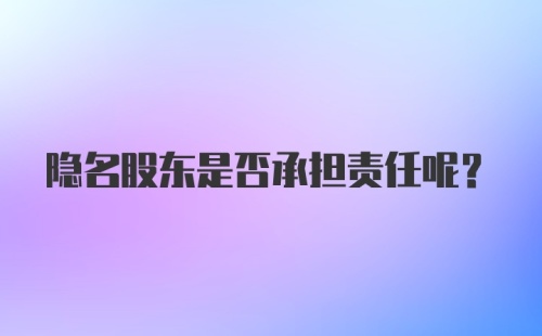 隐名股东是否承担责任呢？