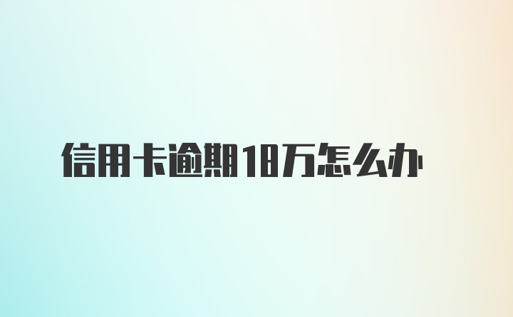 信用卡逾期18万怎么办