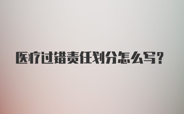 医疗过错责任划分怎么写？