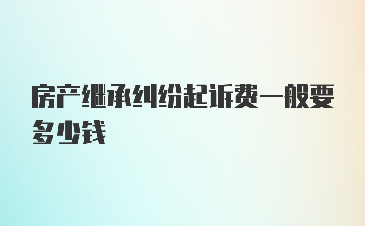 房产继承纠纷起诉费一般要多少钱