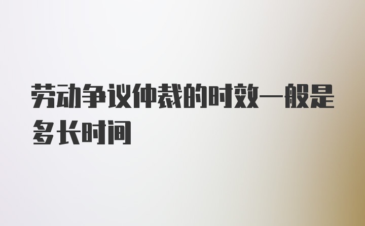 劳动争议仲裁的时效一般是多长时间