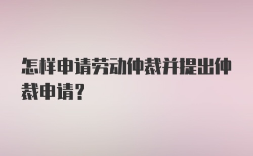 怎样申请劳动仲裁并提出仲裁申请？