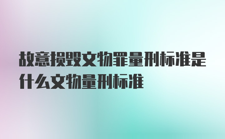 故意损毁文物罪量刑标准是什么文物量刑标准