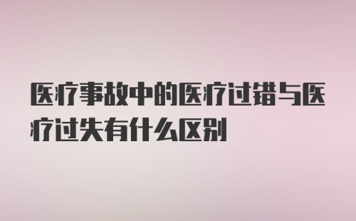 医疗事故中的医疗过错与医疗过失有什么区别