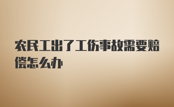 农民工出了工伤事故需要赔偿怎么办