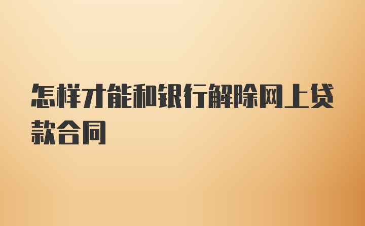 怎样才能和银行解除网上贷款合同