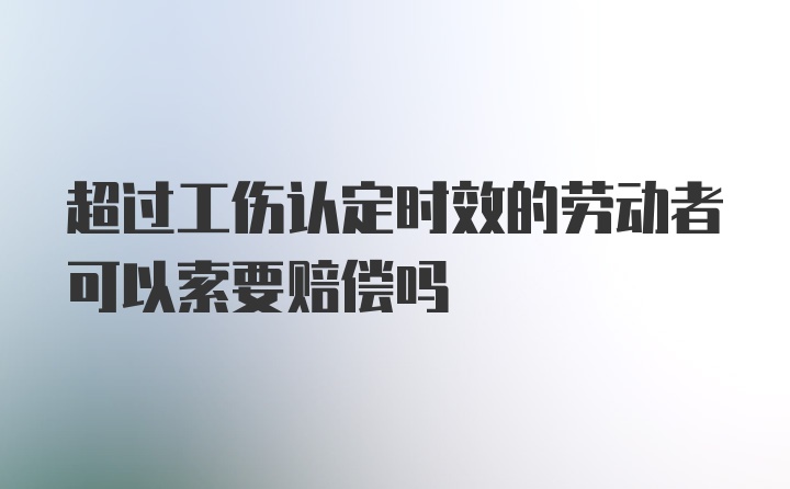 超过工伤认定时效的劳动者可以索要赔偿吗