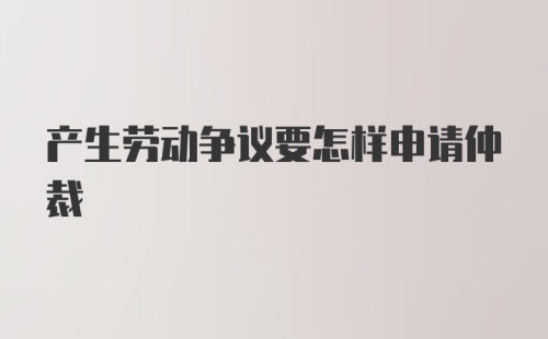 产生劳动争议要怎样申请仲裁