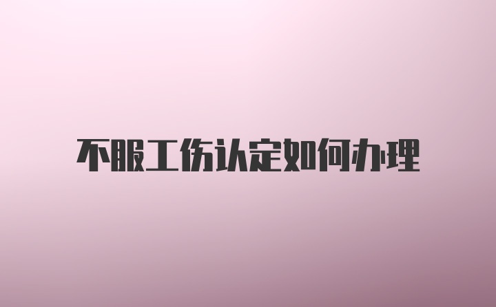 不服工伤认定如何办理