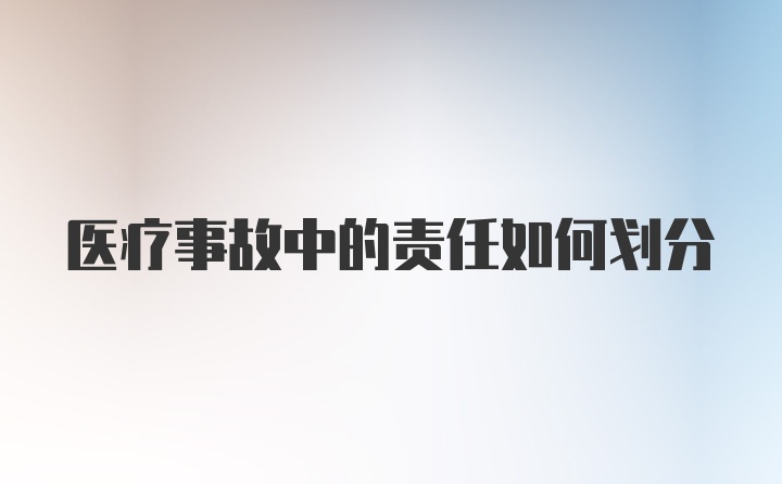 医疗事故中的责任如何划分