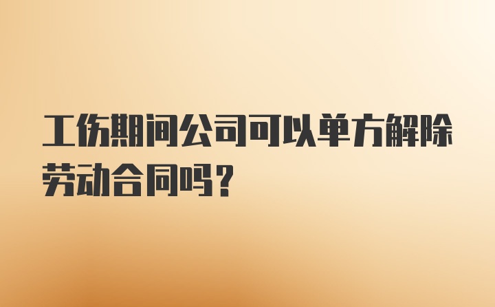 工伤期间公司可以单方解除劳动合同吗？