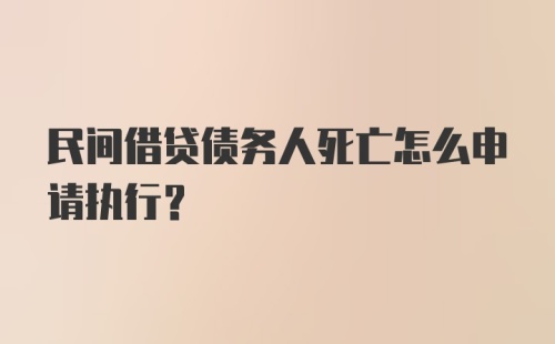 民间借贷债务人死亡怎么申请执行？