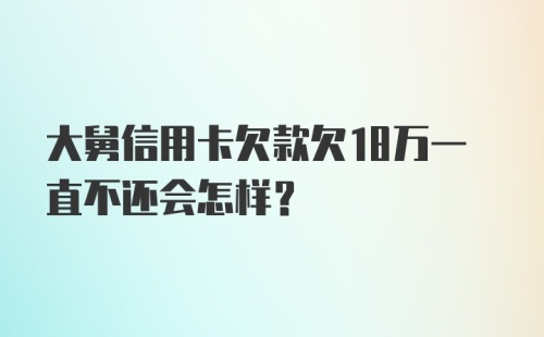 大舅信用卡欠款欠18万一直不还会怎样？