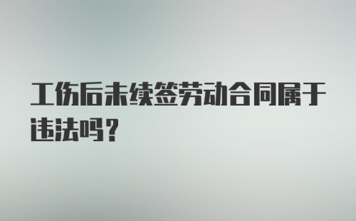 工伤后未续签劳动合同属于违法吗？