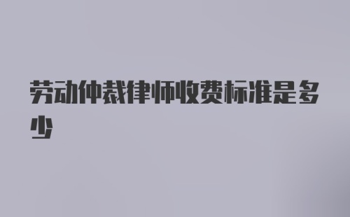 劳动仲裁律师收费标准是多少