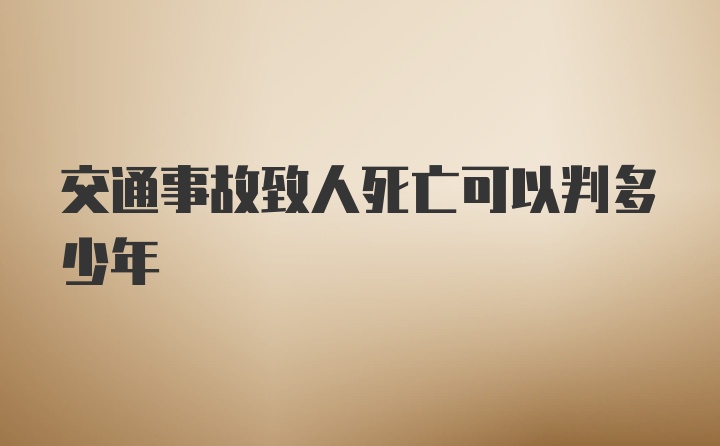 交通事故致人死亡可以判多少年