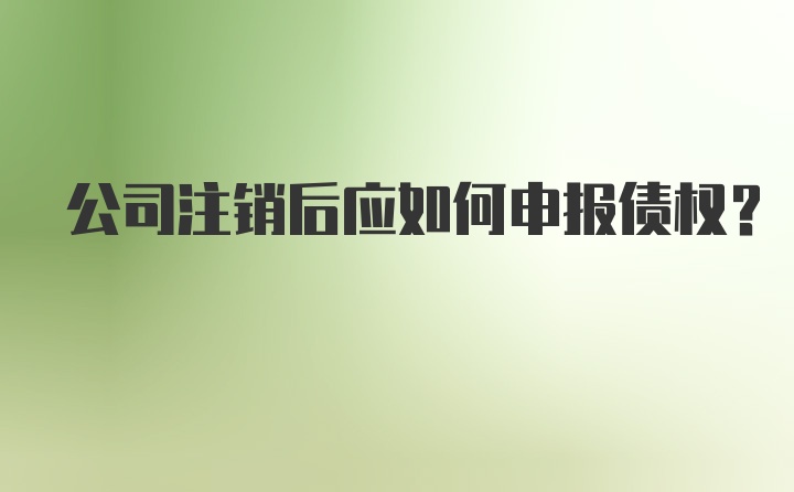 公司注销后应如何申报债权?