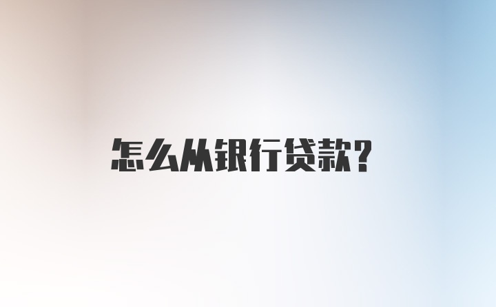 怎么从银行贷款？