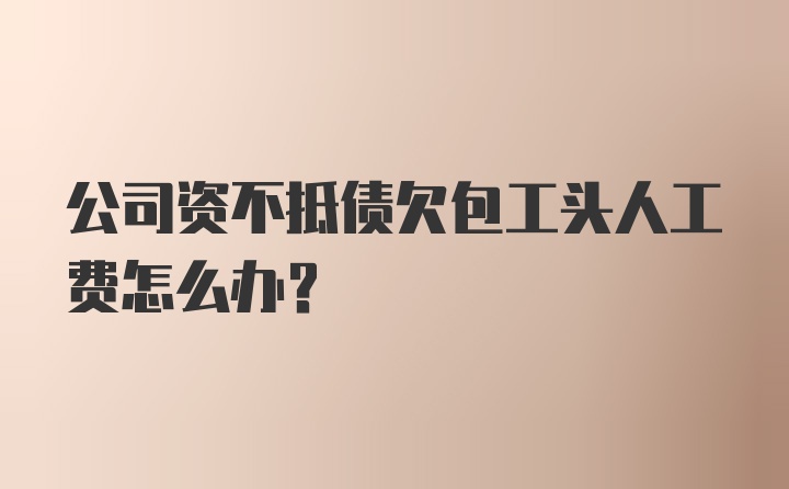 公司资不抵债欠包工头人工费怎么办？