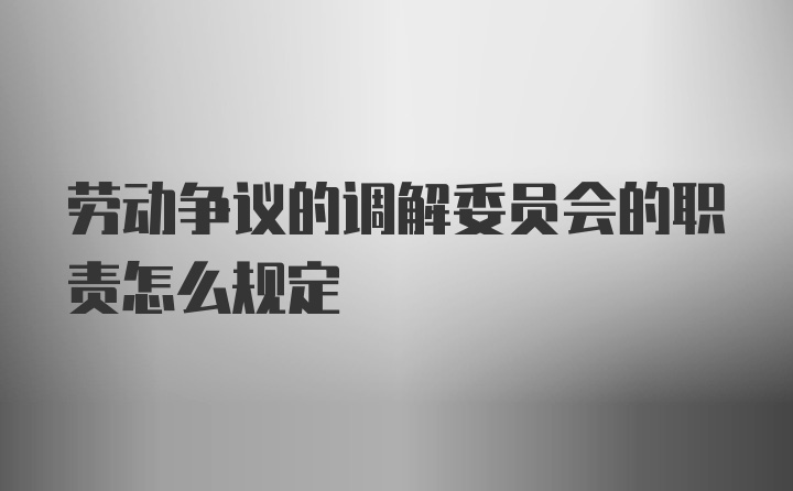 劳动争议的调解委员会的职责怎么规定