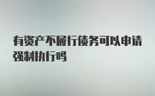 有资产不履行债务可以申请强制执行吗