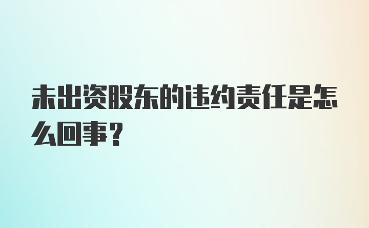 未出资股东的违约责任是怎么回事？