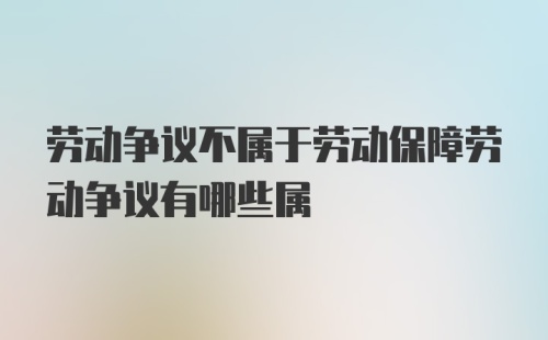 劳动争议不属于劳动保障劳动争议有哪些属