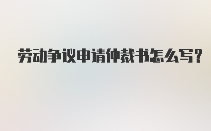 劳动争议申请仲裁书怎么写？