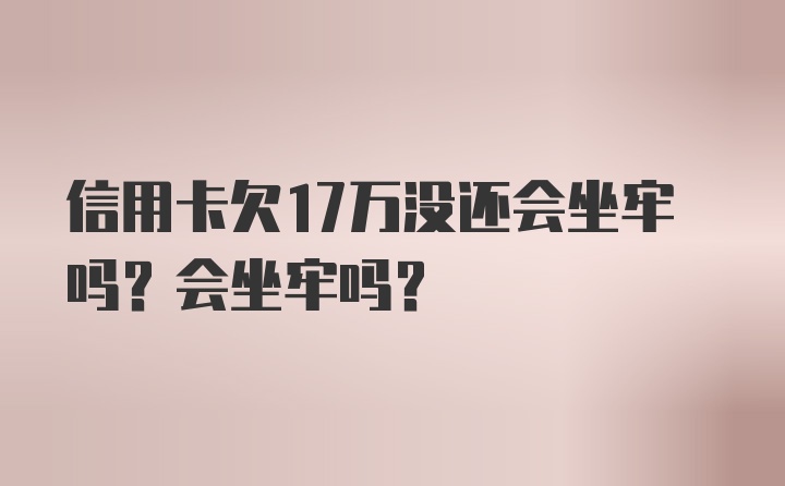 信用卡欠17万没还会坐牢吗？会坐牢吗？