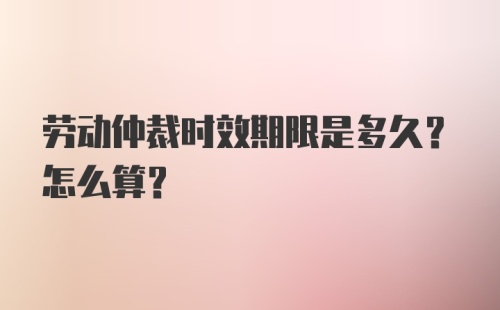 劳动仲裁时效期限是多久？怎么算？