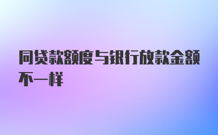 同贷款额度与银行放款金额不一样