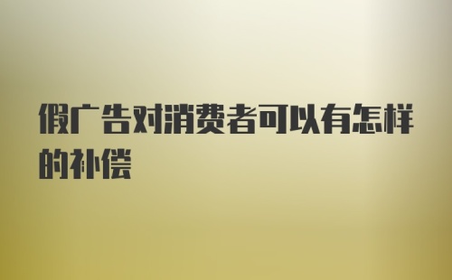 假广告对消费者可以有怎样的补偿