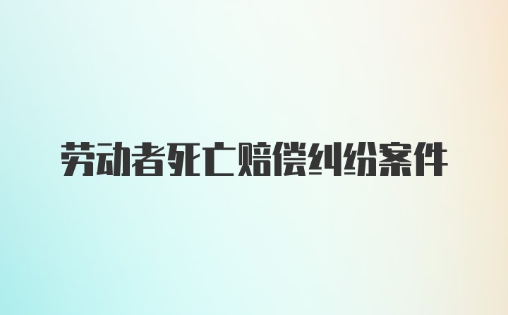 劳动者死亡赔偿纠纷案件