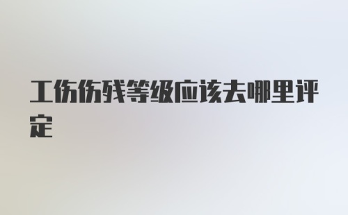 工伤伤残等级应该去哪里评定